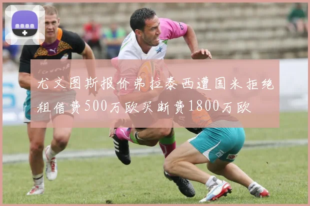 尤文图斯报价弗拉泰西遭国米拒绝租借费500万欧买断费1800万欧