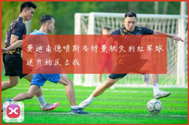 费迪南德喷斯洛特曼联失利红军球迷开始反击我