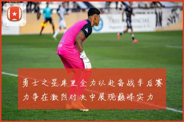 勇士之星库里全力以赴备战季后赛力争在激烈对决中展现巅峰实力