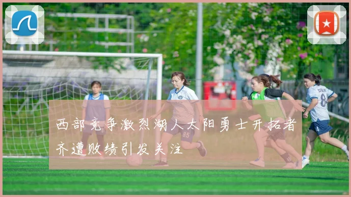 西部竞争激烈湖人太阳勇士开拓者齐遭败绩引发关注