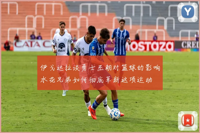 伊戈达拉谈勇士王朝对篮球的影响水花兄弟如何彻底革新这项运动