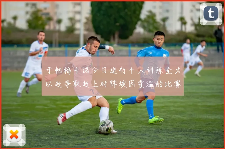 于帕梅卡诺今日进行个人训练全力以赴争取赶上对阵埃因霍温的比赛