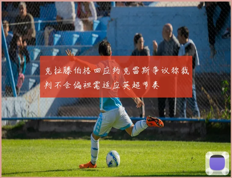 克拉滕伯格回应约克雷斯争议称裁判不会偏袒需适应英超节奏