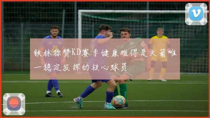 铁林称赞KD赛季健康难得是火箭唯一稳定发挥的核心球员
