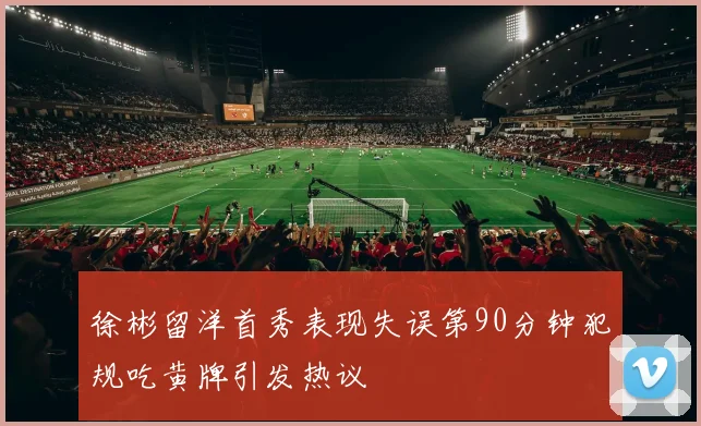 徐彬留洋首秀表现失误第90分钟犯规吃黄牌引发热议
