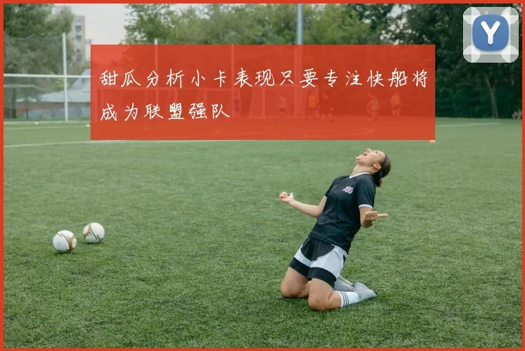 甜瓜分析小卡表现只要专注快船将成为联盟强队