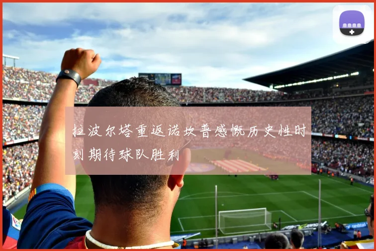 拉波尔塔重返诺坎普感慨历史性时刻期待球队胜利