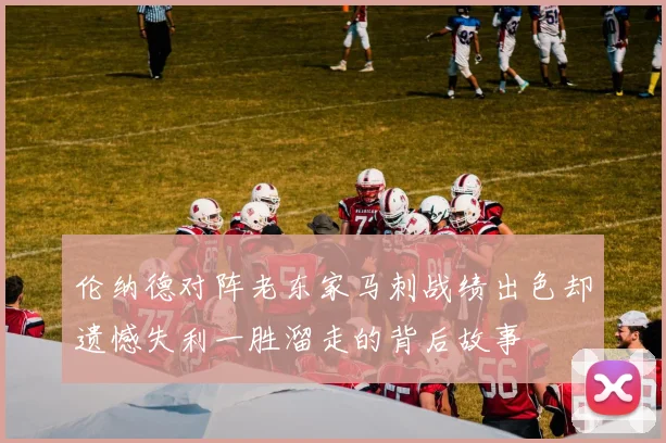 伦纳德对阵老东家马刺战绩出色却遗憾失利一胜溜走的背后故事