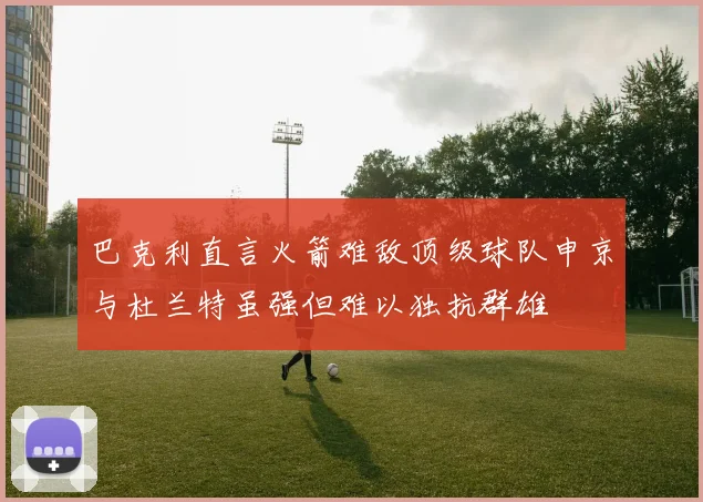 巴克利直言火箭难敌顶级球队申京与杜兰特虽强但难以独抗群雄
