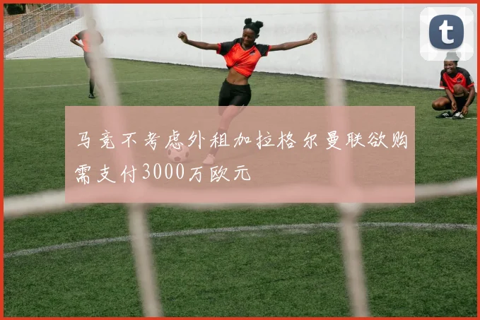 马竞不考虑外租加拉格尔曼联欲购需支付3000万欧元