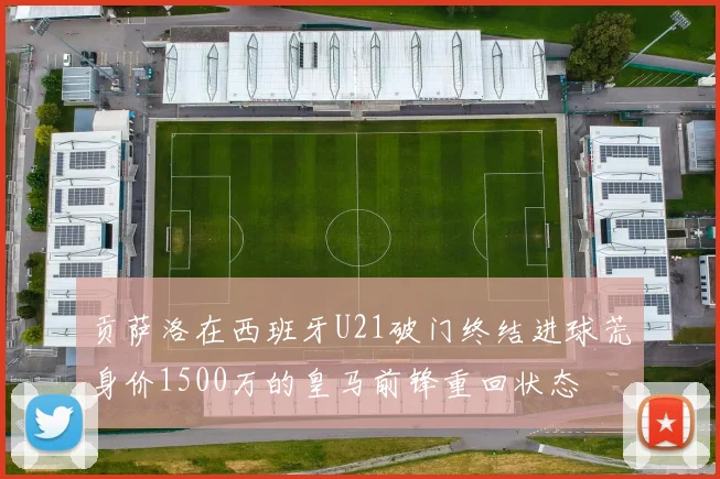 贡萨洛在西班牙U21破门终结进球荒身价1500万的皇马前锋重回状态