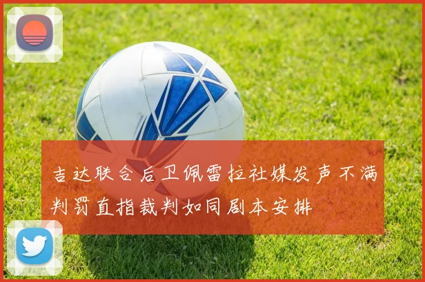 吉达联合后卫佩雷拉社媒发声不满判罚直指裁判如同剧本安排