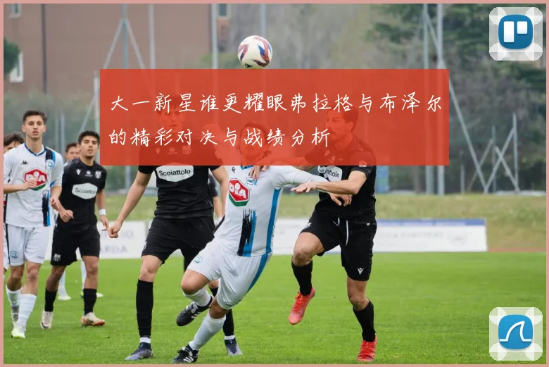 大一新星谁更耀眼弗拉格与布泽尔的精彩对决与战绩分析