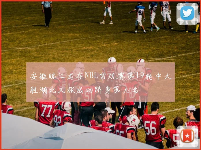 安徽皖江龙在NBL常规赛第19轮中大胜湖北文旅成功跻身第九名