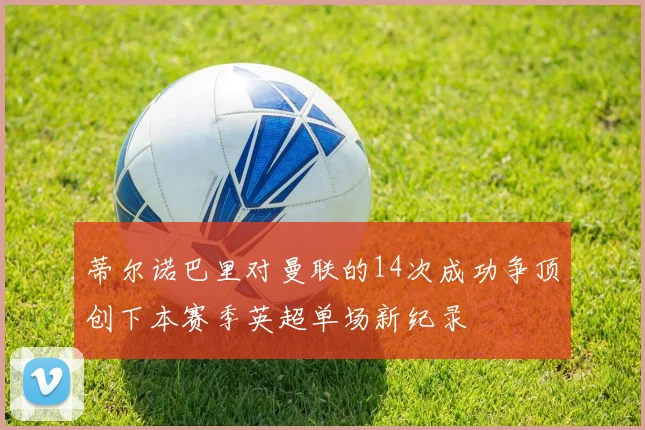 蒂尔诺巴里对曼联的14次成功争顶创下本赛季英超单场新纪录