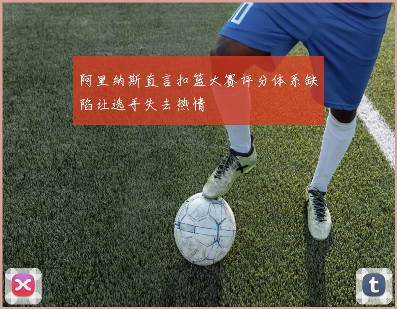 阿里纳斯直言扣篮大赛评分体系缺陷让选手失去热情