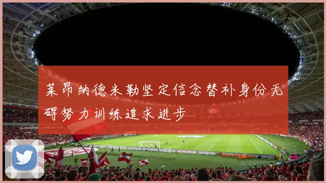 莱昂纳德米勒坚定信念替补身份无碍努力训练追求进步