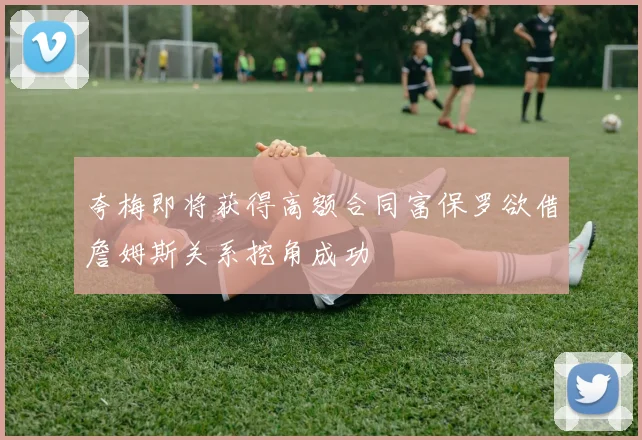 夸梅即将获得高额合同富保罗欲借詹姆斯关系挖角成功