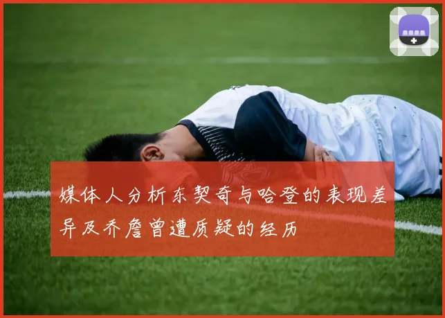媒体人分析东契奇与哈登的表现差异及乔詹曾遭质疑的经历
