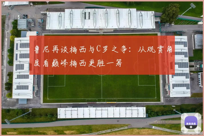 鲁尼再谈梅西与C罗之争：从观赏角度看巅峰梅西更胜一筹