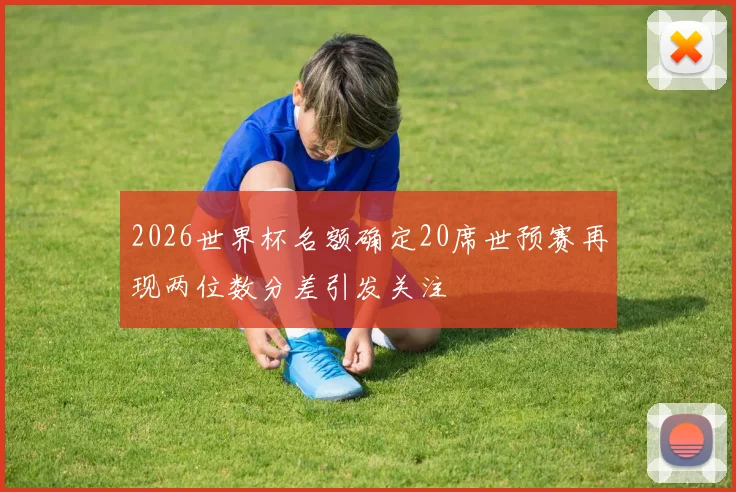 2026世界杯名额确定20席世预赛再现两位数分差引发关注