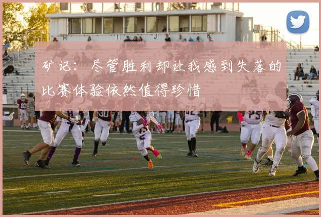 矿记：尽管胜利却让我感到失落的比赛体验依然值得珍惜