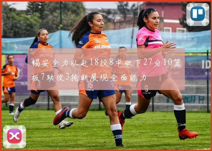 锡安全力以赴18投8中砍下27分10篮板7助攻3抢断展现全面能力