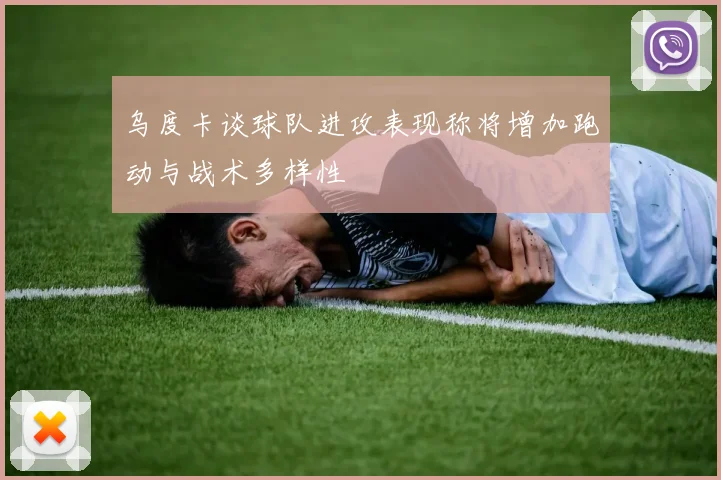 乌度卡谈球队进攻表现称将增加跑动与战术多样性