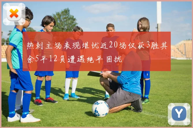 热刺主场表现堪忧近20场仅获3胜其余5平12负遭遇绝平困扰