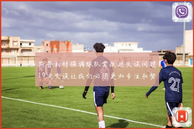 斯普利特强调球队需改进失误问题19次失误让我们必须更加专注和努力