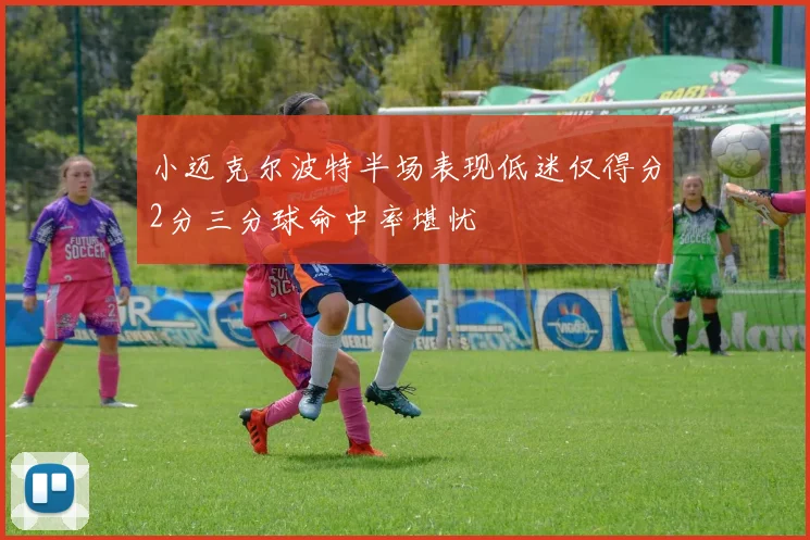小迈克尔波特半场表现低迷仅得分2分三分球命中率堪忧