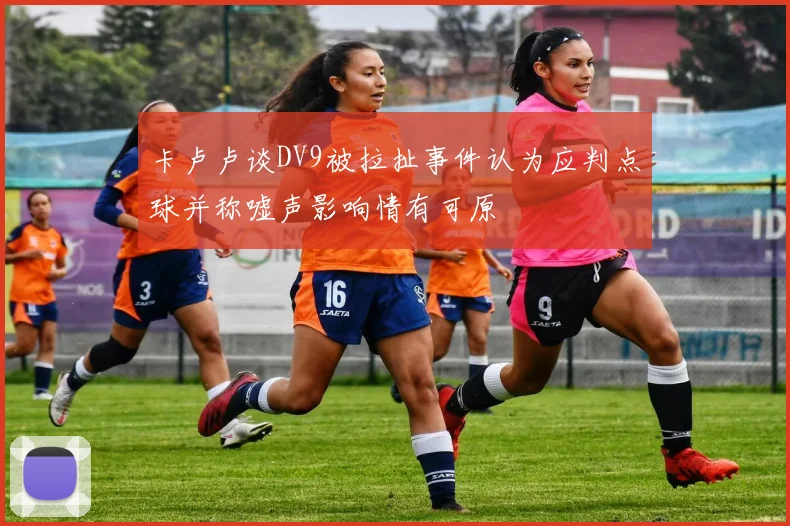 卡卢卢谈DV9被拉扯事件认为应判点球并称嘘声影响情有可原