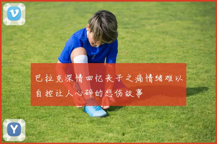 巴拉克深情回忆丧子之痛情绪难以自控让人心碎的悲伤故事