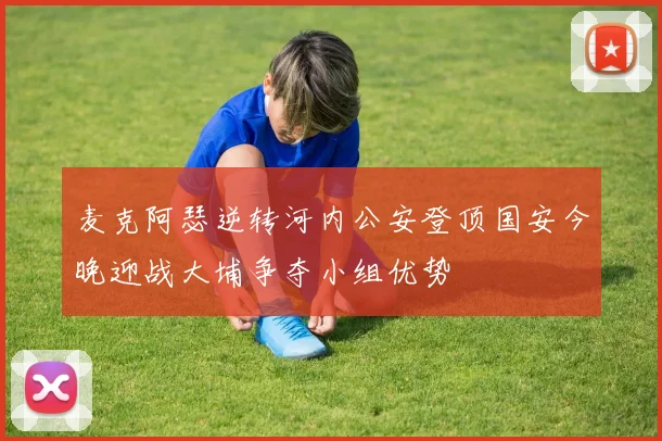 麦克阿瑟逆转河内公安登顶国安今晚迎战大埔争夺小组优势
