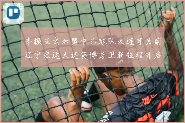 李振正式加盟中乙球队大连可为前辽宁宏运大连英博后卫新征程开启