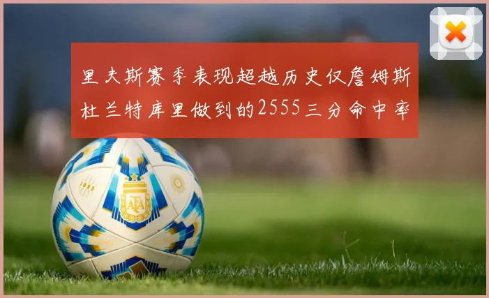 里夫斯赛季表现超越历史仅詹姆斯杜兰特库里做到的2555三分命中率50成就