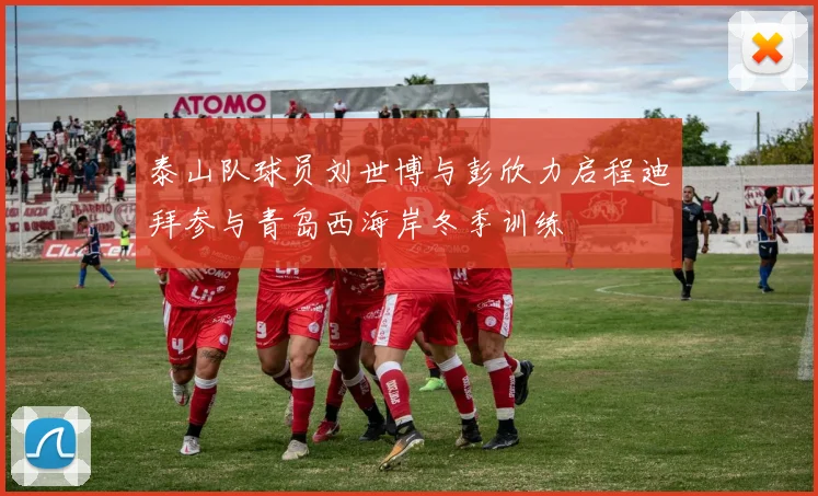 泰山队球员刘世博与彭欣力启程迪拜参与青岛西海岸冬季训练