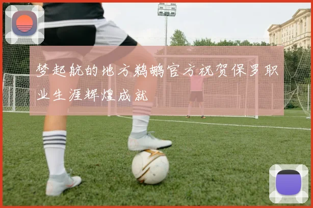 梦起航的地方鹈鹕官方祝贺保罗职业生涯辉煌成就