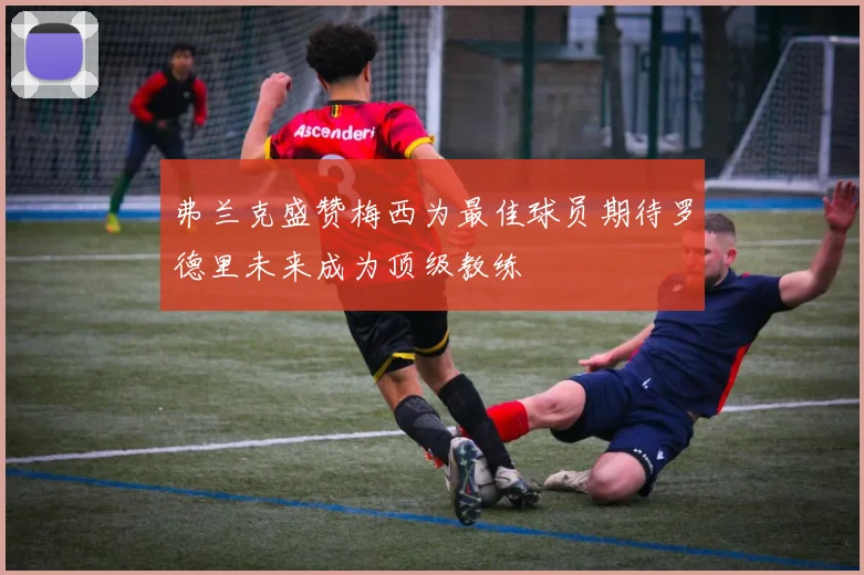 弗兰克盛赞梅西为最佳球员期待罗德里未来成为顶级教练