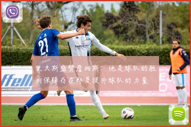 里夫斯盛赞詹姆斯：他是球队的胜利保障存在即是提升球队的力量
