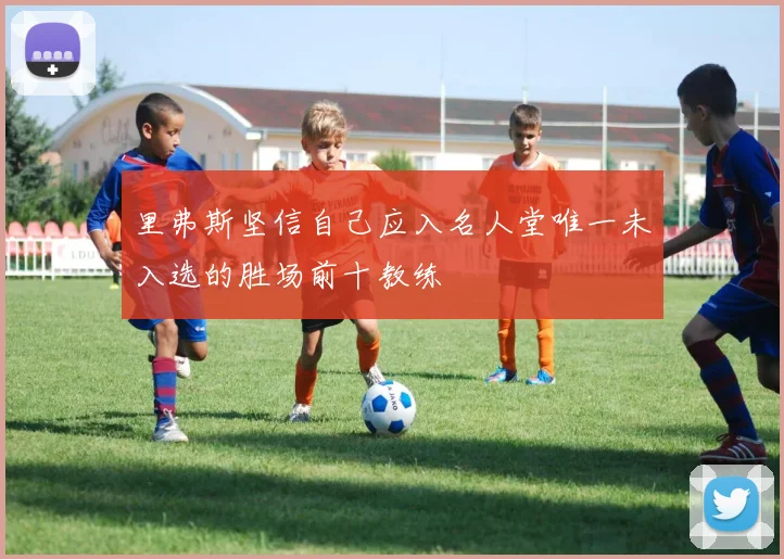 里弗斯坚信自己应入名人堂唯一未入选的胜场前十教练
