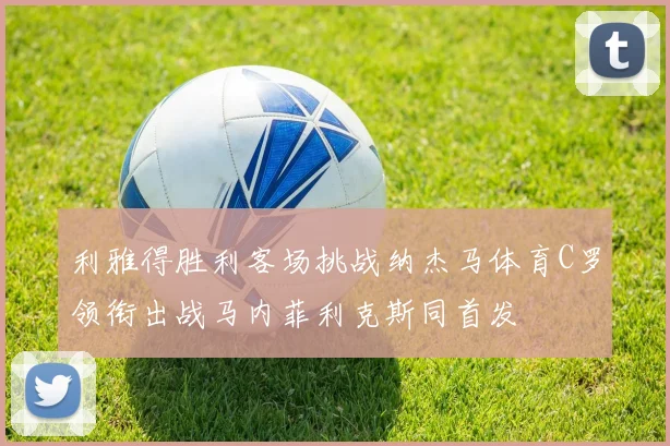 利雅得胜利客场挑战纳杰马体育C罗领衔出战马内菲利克斯同首发